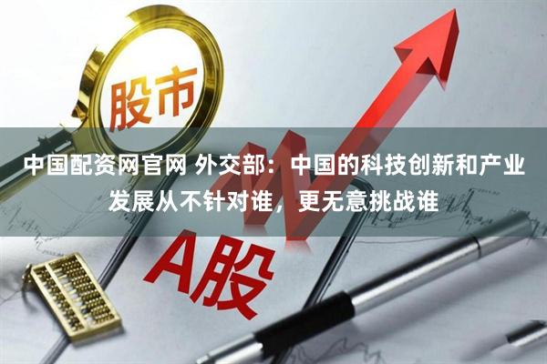 中国配资网官网 外交部：中国的科技创新和产业发展从不针对谁，更无意挑战谁
