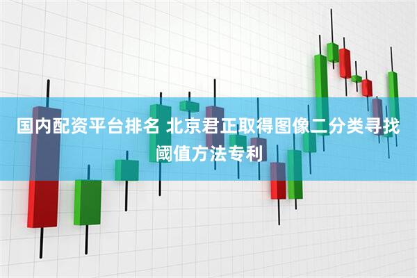 国内配资平台排名 北京君正取得图像二分类寻找阈值方法专利