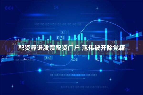 配资靠谱股票配资门户 寇伟被开除党籍