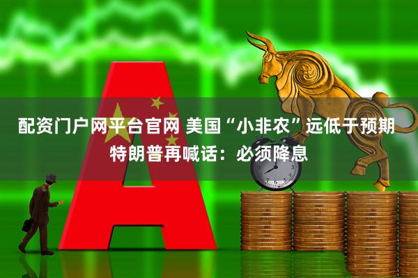 配资门户网平台官网 美国“小非农”远低于预期 特朗普再喊话：必须降息