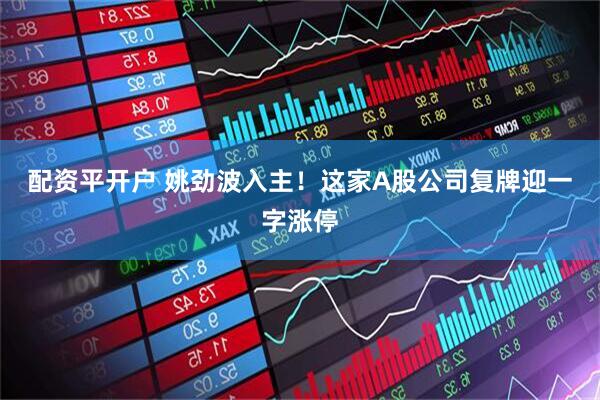 配资平开户 姚劲波入主！这家A股公司复牌迎一字涨停