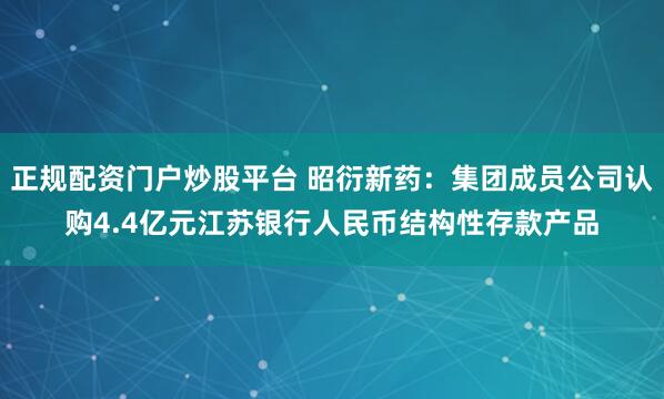 正规配资门户炒股平台 昭衍新药：集团成员公司认购4.4亿元江苏银行人民币结构性存款产品