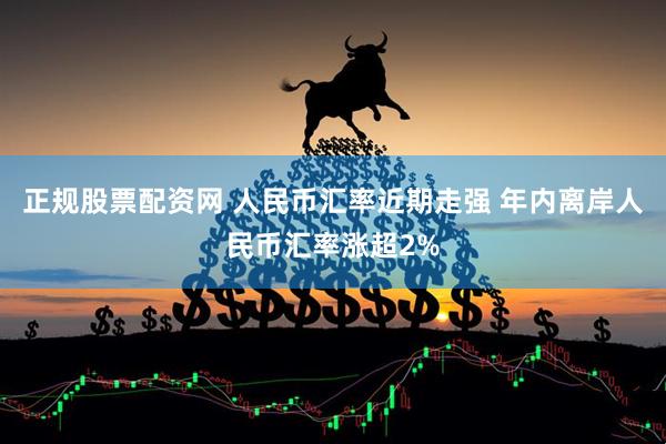 正规股票配资网 人民币汇率近期走强 年内离岸人民币汇率涨超2%