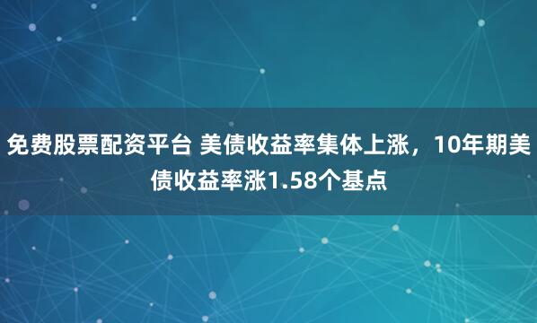 免费股票配资平台 美债收益率集体上涨，10年期美债收益率涨1.58个基点