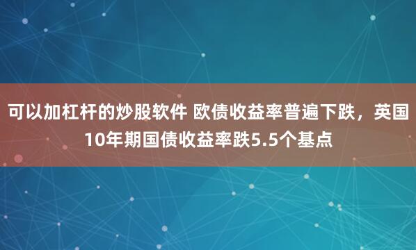 可以加杠杆的炒股软件 欧债收益率普遍下跌，英国10年期国债收益率跌5.5个基点