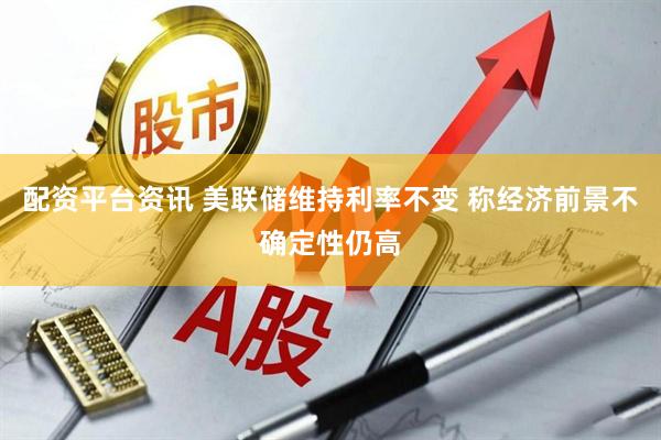 配资平台资讯 美联储维持利率不变 称经济前景不确定性仍高