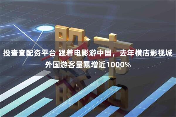 投查查配资平台 跟着电影游中国，去年横店影视城外国游客量暴增近1000%