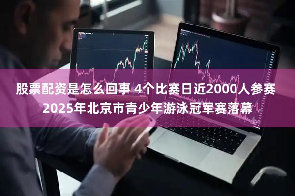 股票配资是怎么回事 4个比赛日近2000人参赛 2025年北京市青少年游泳冠军赛落幕