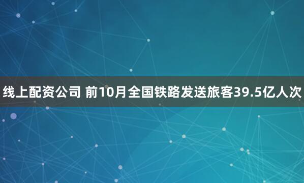 线上配资公司 前10月全国铁路发送旅客39.5亿人次